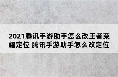 2021腾讯手游助手怎么改王者荣耀定位 腾讯手游助手怎么改定位